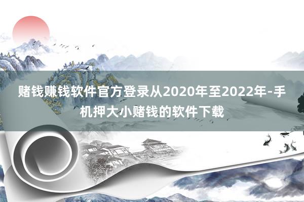 赌钱赚钱软件官方登录从2020年至2022年-手机押大小赌钱的软件下载
