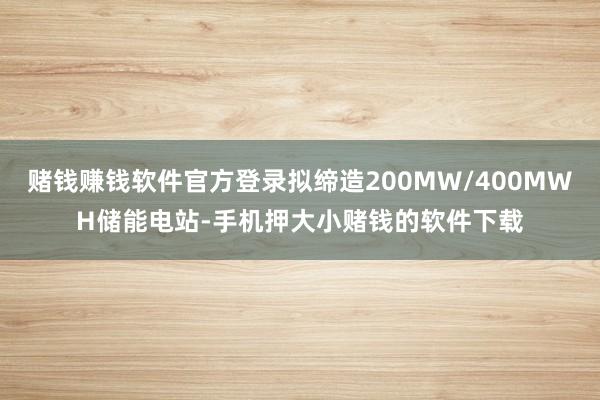 赌钱赚钱软件官方登录拟缔造200MW/400MWH储能电站-手机押大小赌钱的软件下载