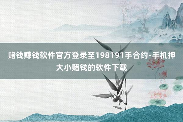 赌钱赚钱软件官方登录至198191手合约-手机押大小赌钱的软件下载