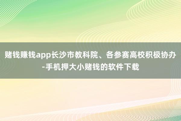 赌钱赚钱app长沙市教科院、各参赛高校积极协办-手机押大小赌钱的软件下载