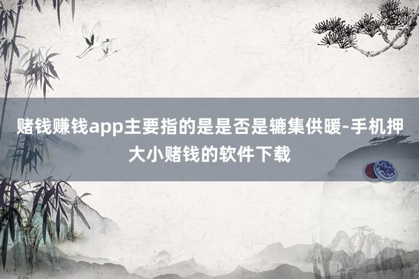 赌钱赚钱app主要指的是是否是辘集供暖-手机押大小赌钱的软件下载