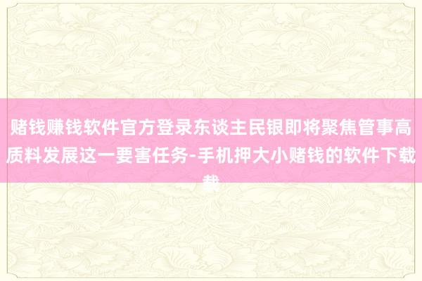 赌钱赚钱软件官方登录东谈主民银即将聚焦管事高质料发展这一要害任务-手机押大小赌钱的软件下载