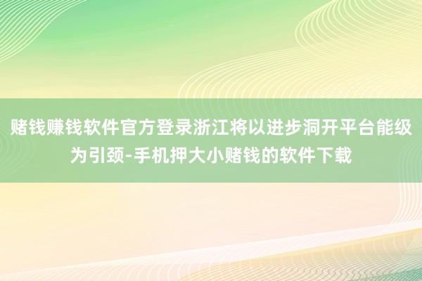赌钱赚钱软件官方登录浙江将以进步洞开平台能级为引颈-手机押大小赌钱的软件下载