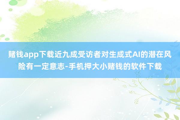赌钱app下载近九成受访者对生成式AI的潜在风险有一定意志-手机押大小赌钱的软件下载
