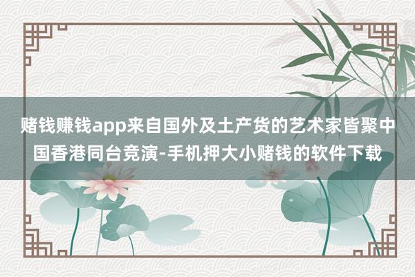 赌钱赚钱app来自国外及土产货的艺术家皆聚中国香港同台竞演-手机押大小赌钱的软件下载