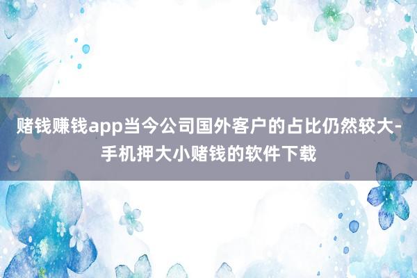 赌钱赚钱app当今公司国外客户的占比仍然较大-手机押大小赌钱的软件下载