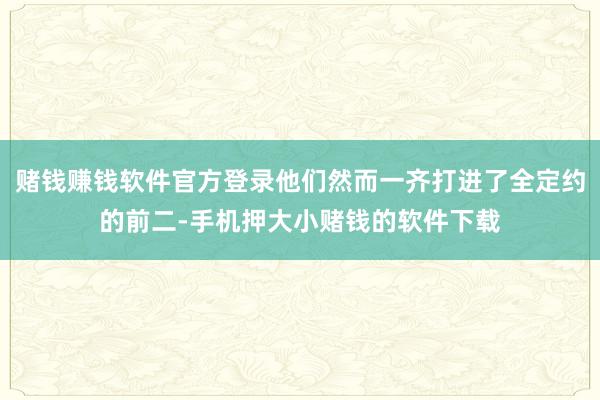 赌钱赚钱软件官方登录他们然而一齐打进了全定约的前二-手机押大小赌钱的软件下载