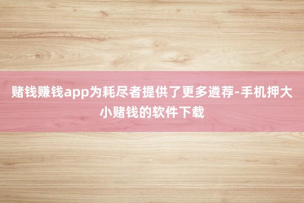 赌钱赚钱app为耗尽者提供了更多遴荐-手机押大小赌钱的软件下载