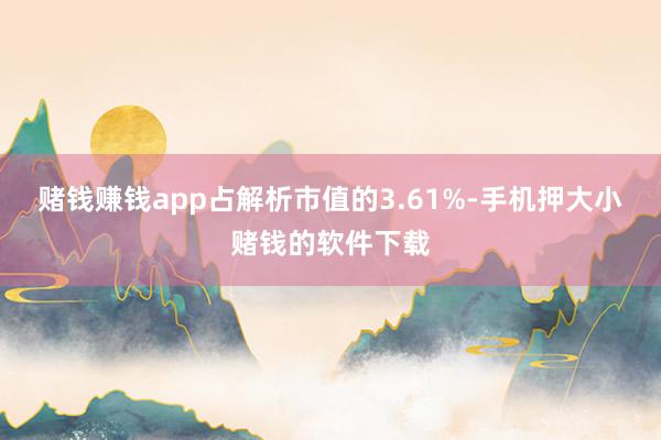 赌钱赚钱app占解析市值的3.61%-手机押大小赌钱的软件下载