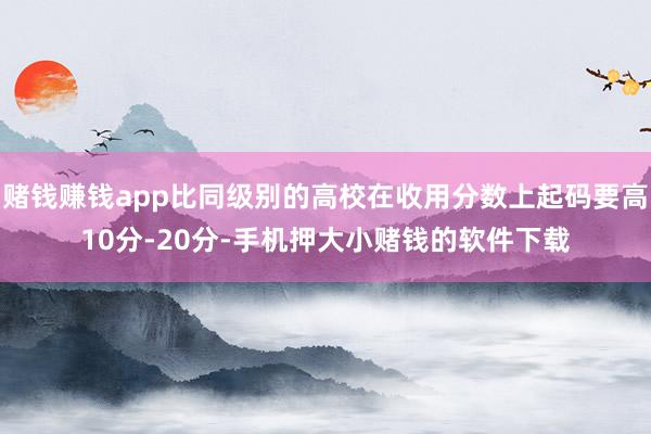 赌钱赚钱app比同级别的高校在收用分数上起码要高10分-20分-手机押大小赌钱的软件下载
