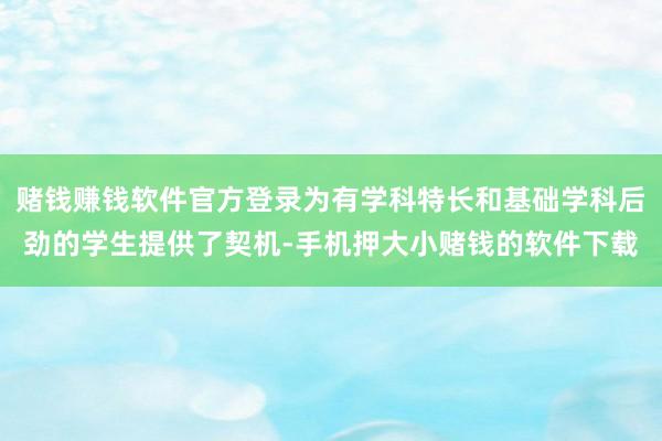 赌钱赚钱软件官方登录为有学科特长和基础学科后劲的学生提供了契机-手机押大小赌钱的软件下载