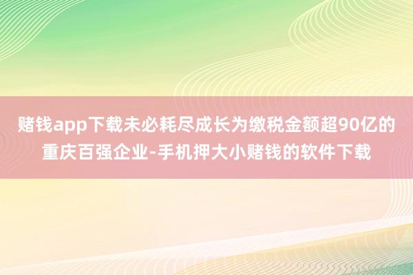 赌钱app下载未必耗尽成长为缴税金额超90亿的重庆百强企业-手机押大小赌钱的软件下载