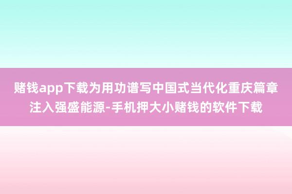 赌钱app下载为用功谱写中国式当代化重庆篇章注入强盛能源-手机押大小赌钱的软件下载
