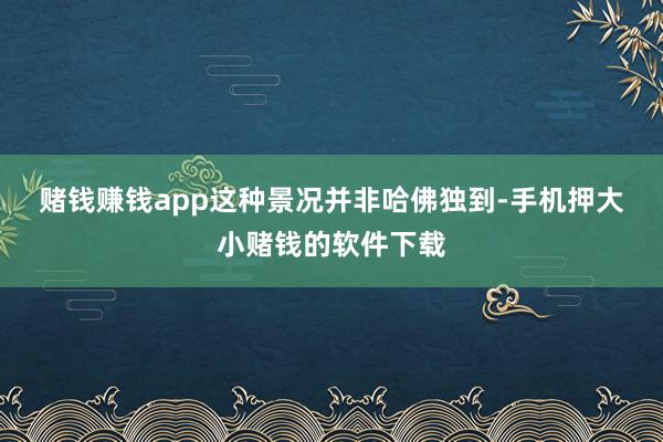 赌钱赚钱app　　这种景况并非哈佛独到-手机押大小赌钱的软件下载