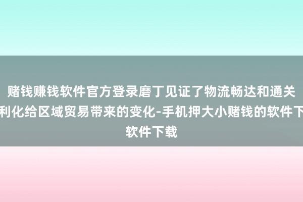 赌钱赚钱软件官方登录磨丁见证了物流畅达和通关便利化给区域贸易带来的变化-手机押大小赌钱的软件下载