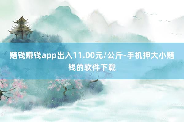 赌钱赚钱app出入11.00元/公斤-手机押大小赌钱的软件下载