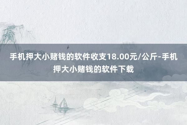 手机押大小赌钱的软件收支18.00元/公斤-手机押大小赌钱的软件下载