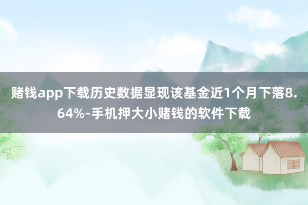 赌钱app下载历史数据显现该基金近1个月下落8.64%-手机押大小赌钱的软件下载