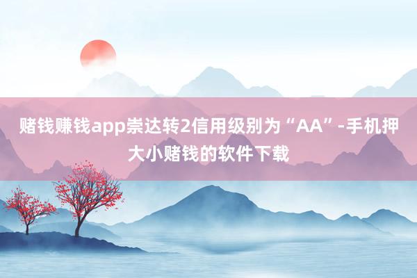 赌钱赚钱app崇达转2信用级别为“AA”-手机押大小赌钱的软件下载