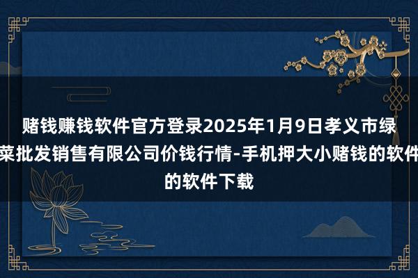 赌钱赚钱软件官方登录2025年1月9日孝义市绿海蔬菜批发销售有限公司价钱行情-手机押大小赌钱的软件下载