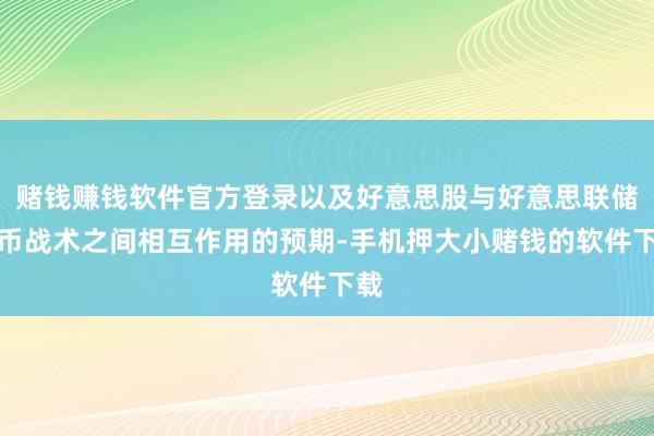 赌钱赚钱软件官方登录以及好意思股与好意思联储货币战术之间相互作用的预期-手机押大小赌钱的软件下载