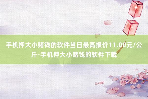 手机押大小赌钱的软件当日最高报价11.00元/公斤-手机押大小赌钱的软件下载