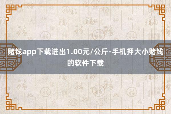 赌钱app下载进出1.00元/公斤-手机押大小赌钱的软件下载