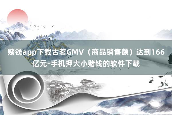 赌钱app下载古茗GMV（商品销售额）达到166亿元-手机押大小赌钱的软件下载