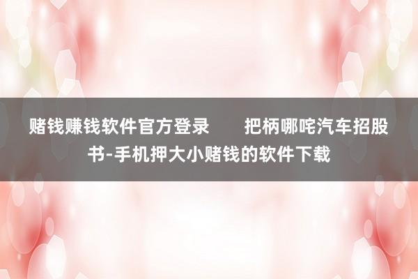 赌钱赚钱软件官方登录       把柄哪咤汽车招股书-手机押大小赌钱的软件下载