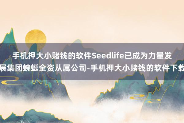 手机押大小赌钱的软件Seedlife已成为力量发展集团蜿蜒全资从属公司-手机押大小赌钱的软件下载