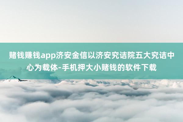 赌钱赚钱app济安金信以济安究诘院五大究诘中心为载体-手机押大小赌钱的软件下载