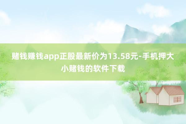 赌钱赚钱app正股最新价为13.58元-手机押大小赌钱的软件下载