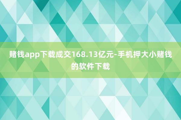 赌钱app下载成交168.13亿元-手机押大小赌钱的软件下载