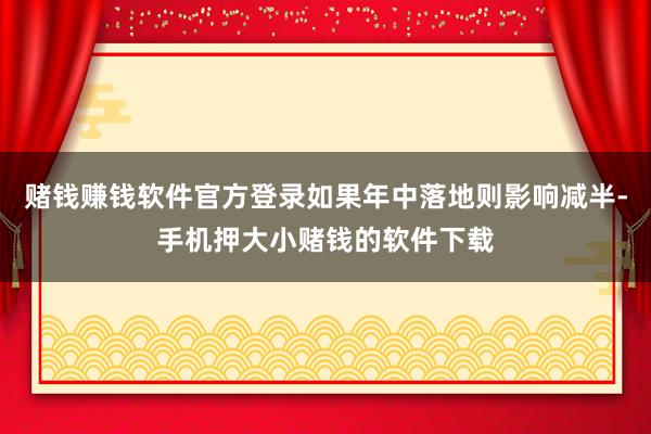 赌钱赚钱软件官方登录如果年中落地则影响减半-手机押大小赌钱的软件下载