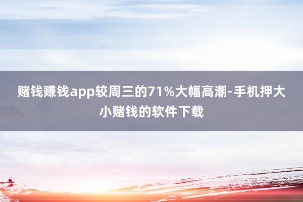 赌钱赚钱app较周三的71%大幅高潮-手机押大小赌钱的软件下载