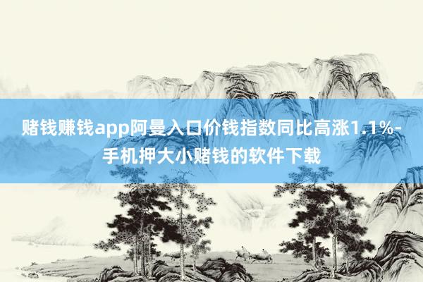 赌钱赚钱app阿曼入口价钱指数同比高涨1.1%-手机押大小赌钱的软件下载