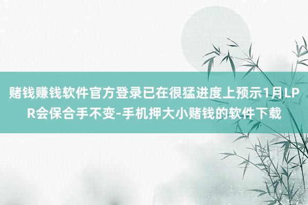 赌钱赚钱软件官方登录已在很猛进度上预示1月LPR会保合手不变-手机押大小赌钱的软件下载