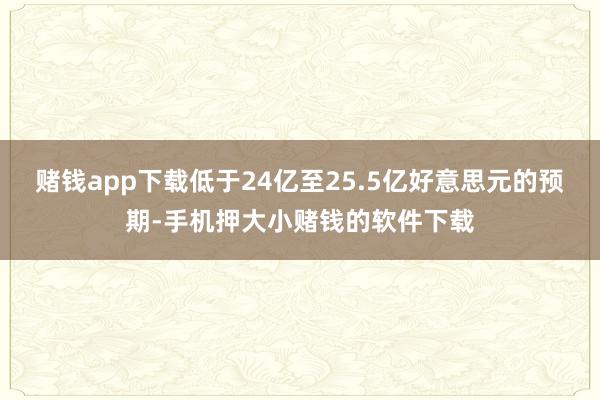赌钱app下载低于24亿至25.5亿好意思元的预期-手机押大小赌钱的软件下载