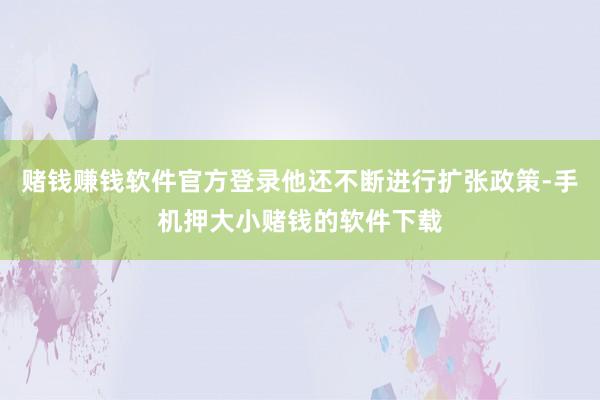 赌钱赚钱软件官方登录他还不断进行扩张政策-手机押大小赌钱的软件下载