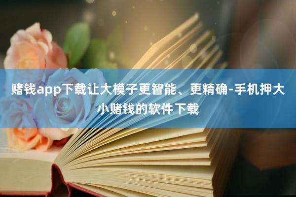 赌钱app下载让大模子更智能、更精确-手机押大小赌钱的软件下载
