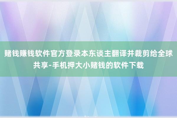 赌钱赚钱软件官方登录本东谈主翻译并裁剪给全球共享-手机押大小赌钱的软件下载
