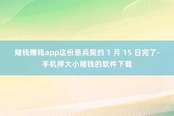 赌钱赚钱app这份息兵契约 1 月 15 日完了-手机押大小赌钱的软件下载