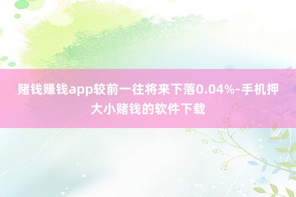 赌钱赚钱app较前一往将来下落0.04%-手机押大小赌钱的软件下载