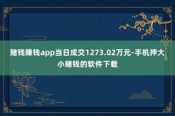 赌钱赚钱app当日成交1273.02万元-手机押大小赌钱的软件下载