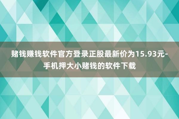 赌钱赚钱软件官方登录正股最新价为15.93元-手机押大小赌钱的软件下载