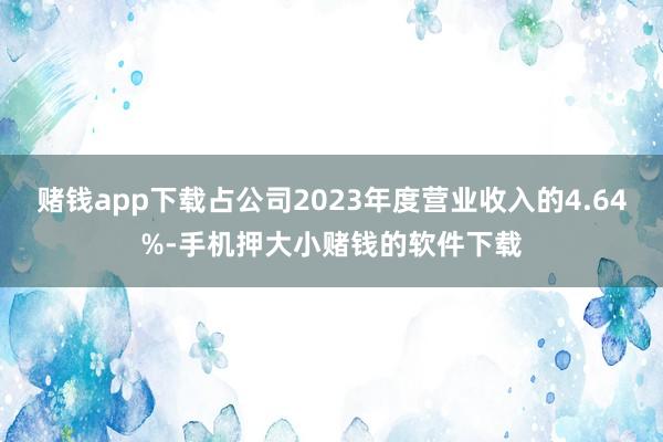 赌钱app下载占公司2023年度营业收入的4.64%-手机押大小赌钱的软件下载
