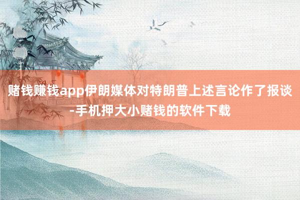 赌钱赚钱app伊朗媒体对特朗普上述言论作了报谈-手机押大小赌钱的软件下载