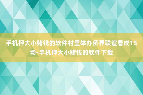 手机押大小赌钱的软件村里举办侨界联谊看成15场-手机押大小赌钱的软件下载
