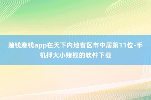 赌钱赚钱app在天下内地省区市中居第11位-手机押大小赌钱的软件下载