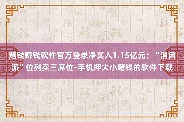 赌钱赚钱软件官方登录净买入1.15亿元；“消闲派”位列卖三席位-手机押大小赌钱的软件下载